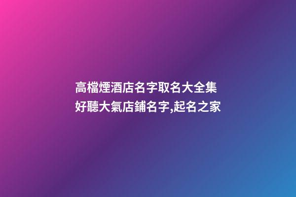高檔煙酒店名字取名大全集 好聽大氣店鋪名字,起名之家-第1張-店鋪起名-玄機派
